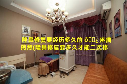 隆鼻修复要经历多久的 🌿 疼痛煎熬(隆鼻修复要多久才能二次修复)